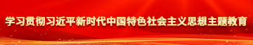 女人操女人黄色片学习贯彻习近平新时代中国特色社会主义思想主题教育